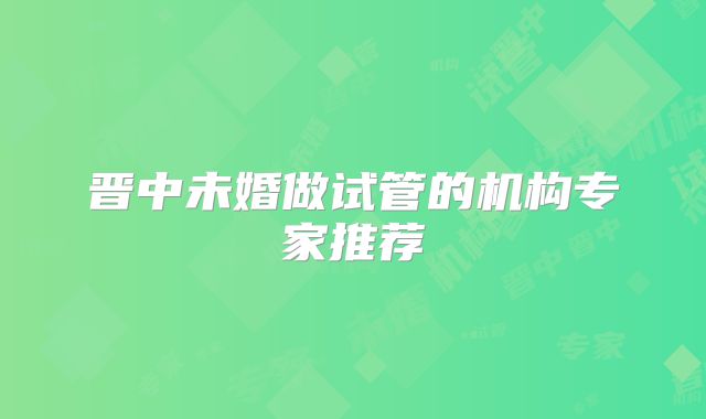 晋中未婚做试管的机构专家推荐