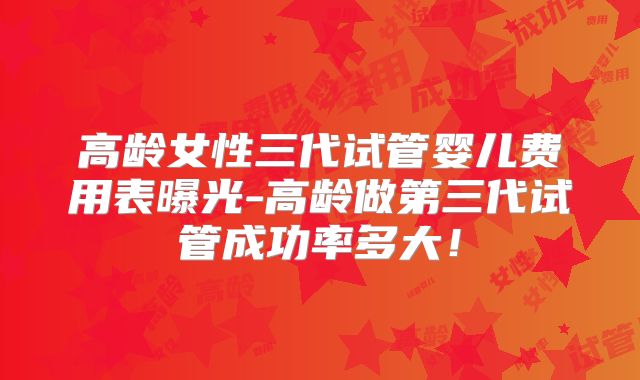高龄女性三代试管婴儿费用表曝光-高龄做第三代试管成功率多大！