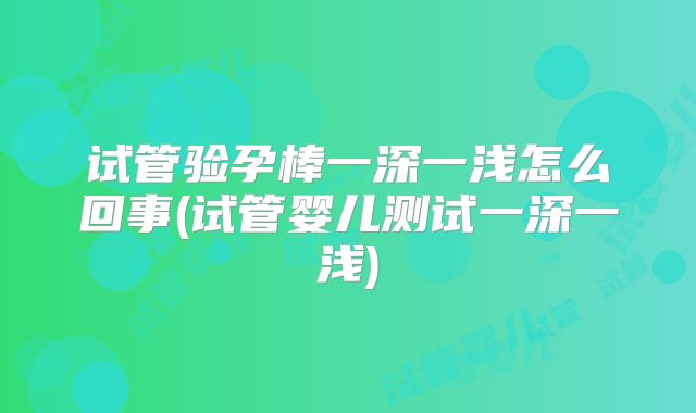 试管验孕棒一深一浅怎么回事(试管婴儿测试一深一浅)