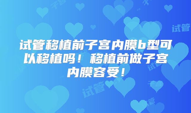 试管移植前子宫内膜b型可以移植吗！移植前做子宫内膜容受！