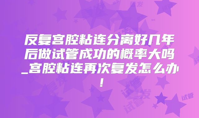 反复宫腔粘连分离好几年后做试管成功的概率大吗_宫腔粘连再次复发怎么办！