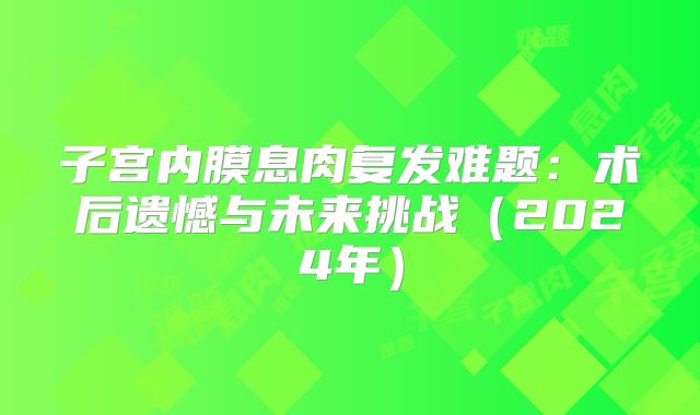 子宫内膜息肉复发难题:术后遗憾与未来挑战(2024年)