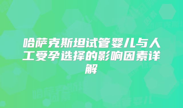 哈萨克斯坦试管婴儿与人工受孕选择的影响因素详解