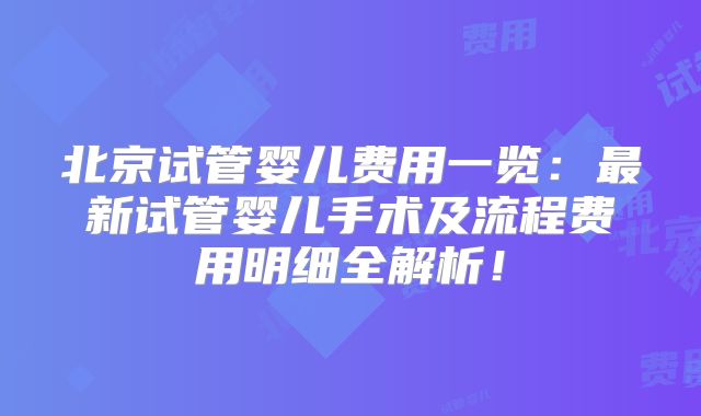 北京试管婴儿费用一览：最新试管婴儿手术及流程费用明细全解析！