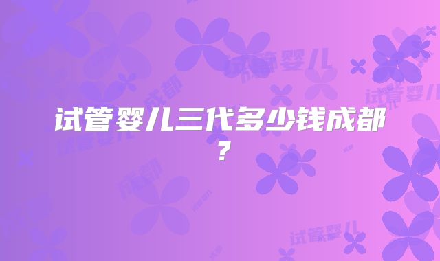 试管婴儿三代多少钱成都？