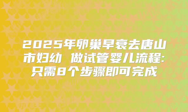 2025年卵巢早衰去唐山市妇幼 做试管婴儿流程:只需8个步骤即可完成