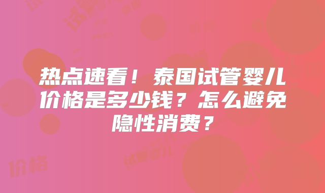 热点速看！泰国试管婴儿价格是多少钱？怎么避免隐性消费？