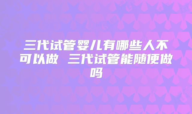 三代试管婴儿有哪些人不可以做 三代试管能随便做吗