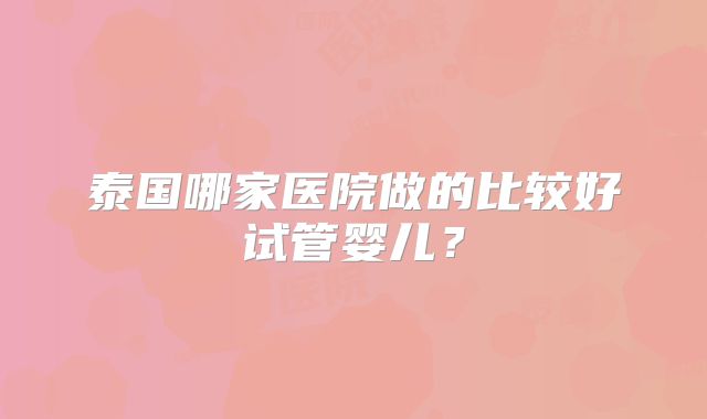 泰国哪家医院做的比较好试管婴儿？