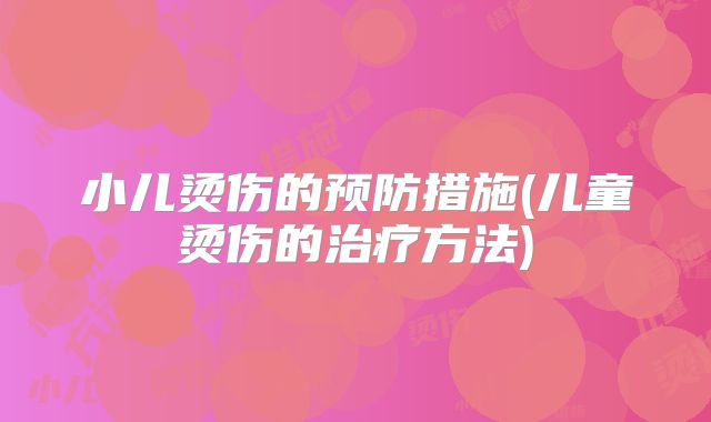 小儿烫伤的预防措施(儿童烫伤的治疗方法)
