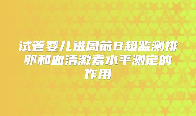 试管婴儿进周前B超监测排卵和血清激素水平测定的作用