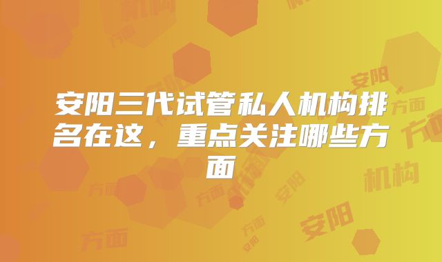安阳三代试管私人机构排名在这,重点关注哪些方面