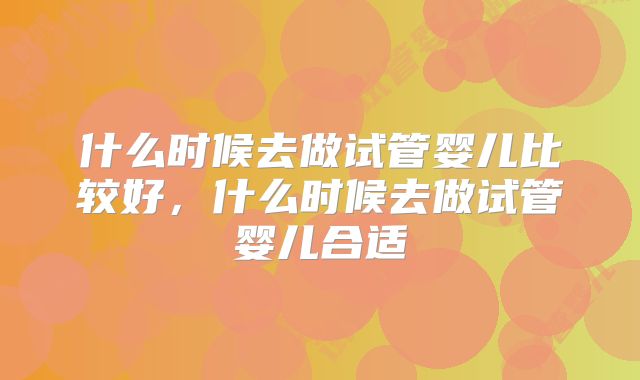 什么时候去做试管婴儿比较好,什么时候去做试管婴儿合适