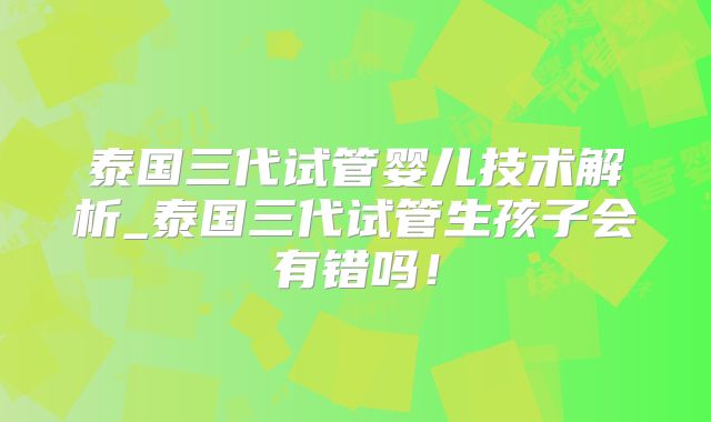 泰国三代试管婴儿技术解析_泰国三代试管生孩子会有错吗！