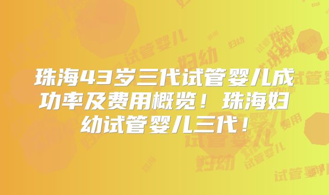 珠海43岁三代试管婴儿成功率及费用概览！珠海妇幼试管婴儿三代！