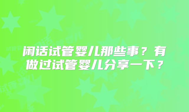 闲话试管婴儿那些事？有做过试管婴儿分享一下？