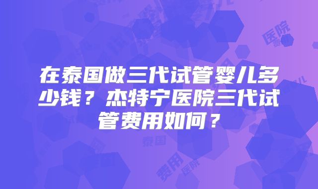 在泰国做三代试管婴儿多少钱？杰特宁医院三代试管费用如何？