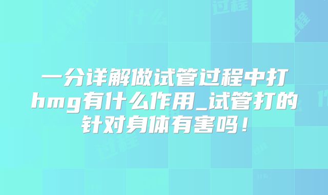 一分详解做试管过程中打hmg有什么作用_试管打的针对身体有害吗!
