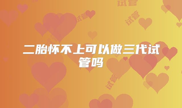 二胎怀不上可以做三代试管吗