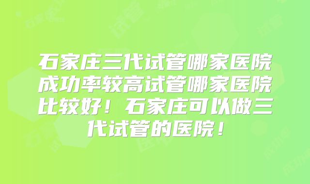 石家庄三代试管哪家医院成功率较高试管哪家医院比较好!石家庄可以做三代试管的医院!