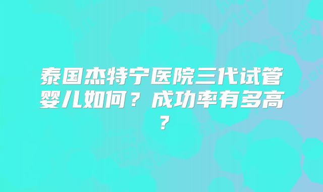 泰国杰特宁医院三代试管婴儿如何？成功率有多高？