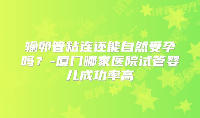 输卵管粘连还能自然受孕吗？-厦门哪家医院试管婴儿成功率高