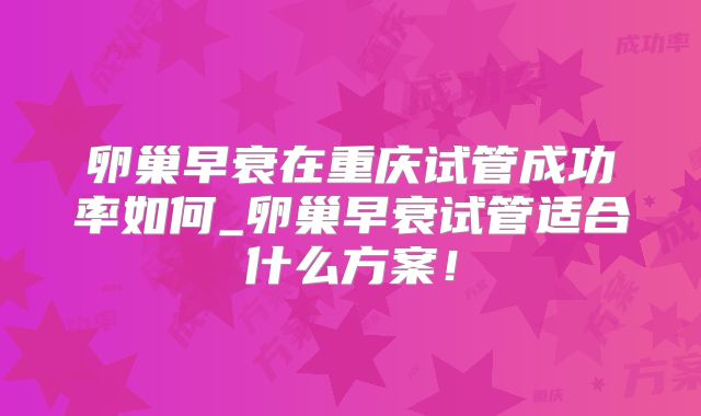 卵巢早衰在重庆试管成功率如何_卵巢早衰试管适合什么方案！