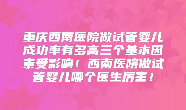 重庆西南医院做试管婴儿成功率有多高三个基本因素受影响!西南医院做试管婴儿哪个医生厉害!