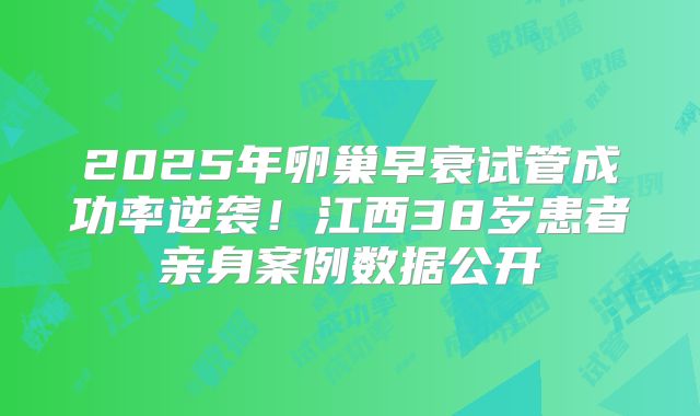 2025年卵巢早衰试管成功率逆袭！江西38岁患者亲身案例数据公开