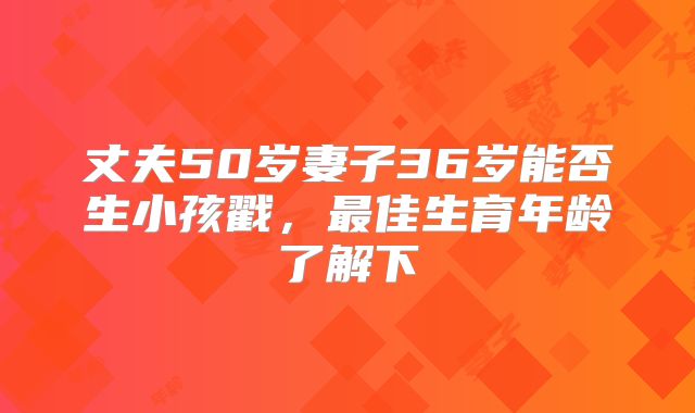 丈夫50岁妻子36岁能否生小孩戳，最佳生育年龄了解下