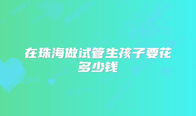 在珠海做试管生孩子要花多少钱