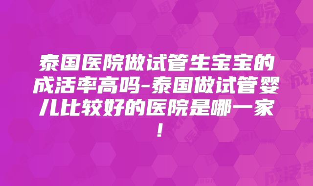 泰国医院做试管生宝宝的成活率高吗-泰国做试管婴儿比较好的医院是哪一家!