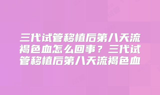三代试管移植后第八天流褐色血怎么回事？三代试管移植后第八天流褐色血