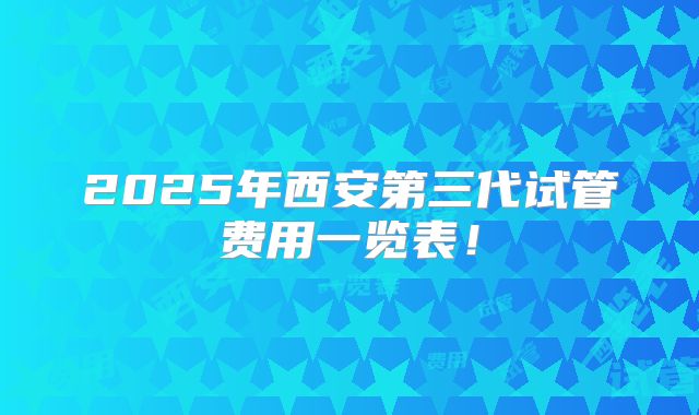 2025年西安第三代试管费用一览表！