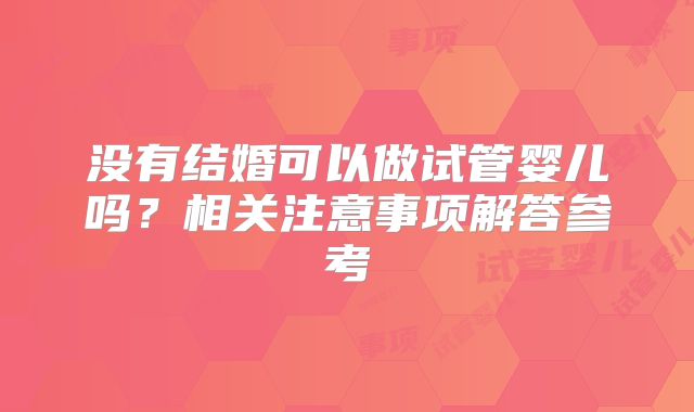 没有结婚可以做试管婴儿吗?相关注意事项解答参考