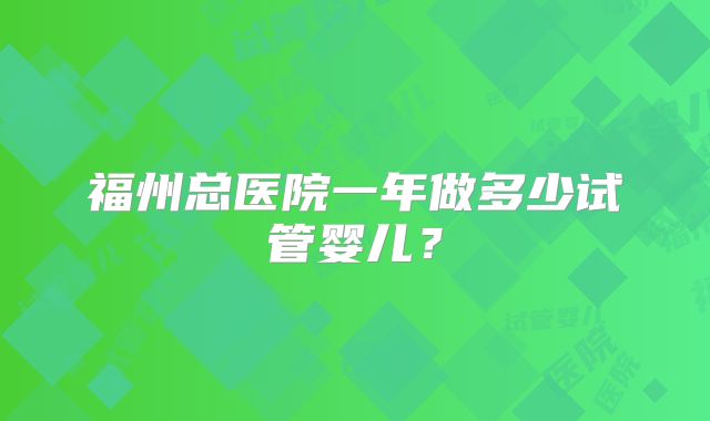 福州总医院一年做多少试管婴儿？