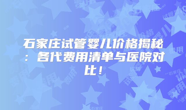 石家庄试管婴儿价格揭秘:各代费用清单与医院对比!