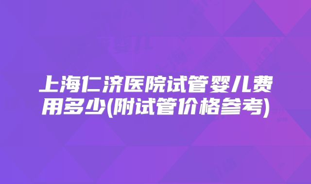 上海仁济医院试管婴儿费用多少(附试管价格参考)