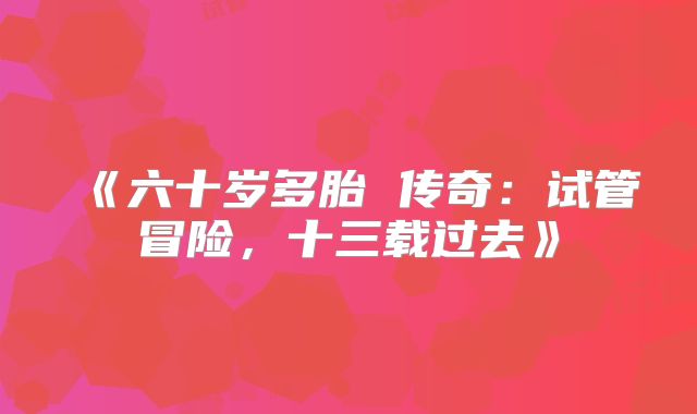 《六十岁多胎 传奇：试管冒险，十三载过去》