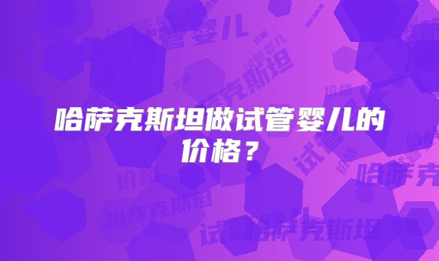 哈萨克斯坦做试管婴儿的价格？