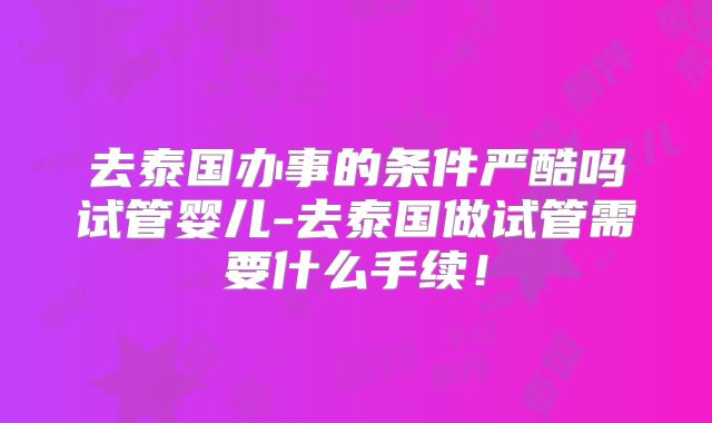 去泰国办事的条件严酷吗试管婴儿-去泰国做试管需要什么手续！