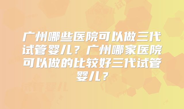 广州哪些医院可以做三代试管婴儿？广州哪家医院可以做的比较好三代试管婴儿？