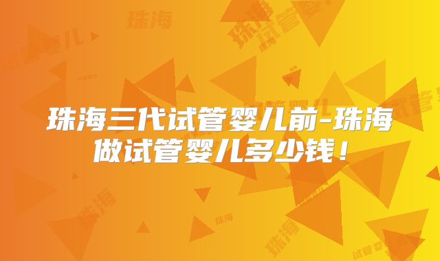 珠海三代试管婴儿前-珠海做试管婴儿多少钱！