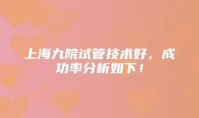 上海九院试管技术好，成功率分析如下！