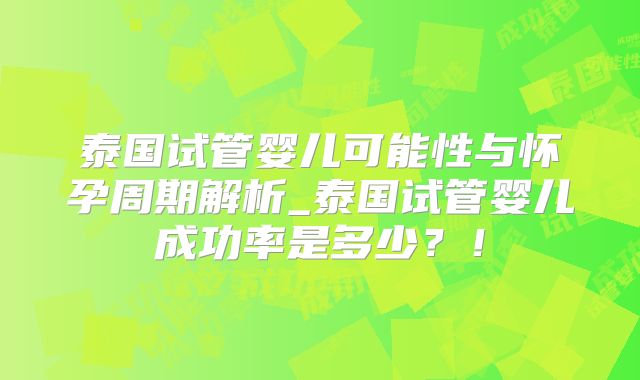 泰国试管婴儿可能性与怀孕周期解析_泰国试管婴儿成功率是多少？！