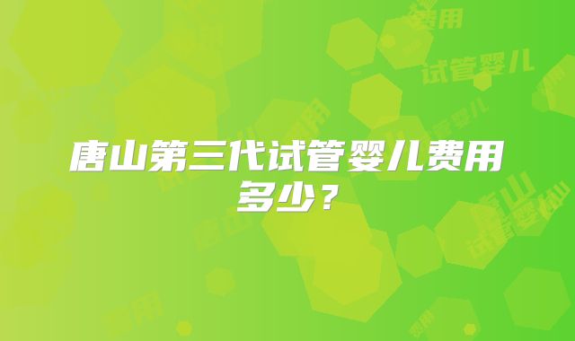 唐山第三代试管婴儿费用多少？