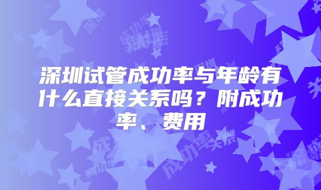 深圳试管成功率与年龄有什么直接关系吗?附成功率、费用