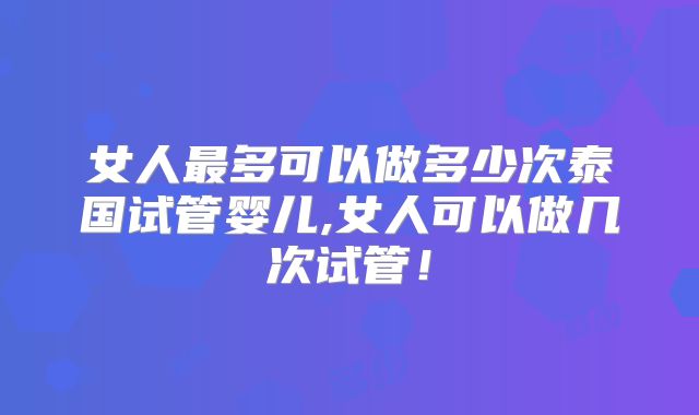 女人最多可以做多少次泰国试管婴儿,女人可以做几次试管!