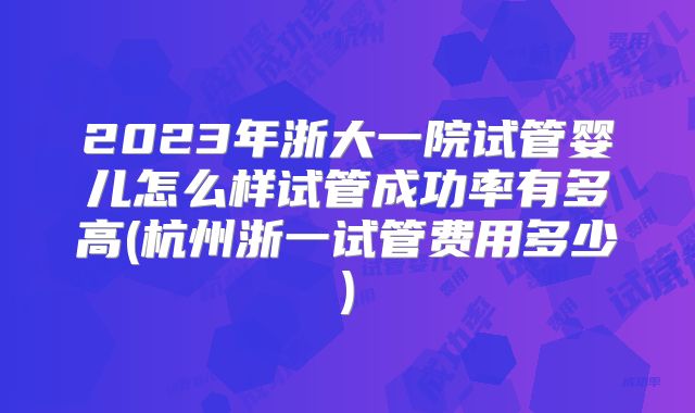 2023年浙大一院试管婴儿怎么样试管成功率有多高(杭州浙一试管费用多少)