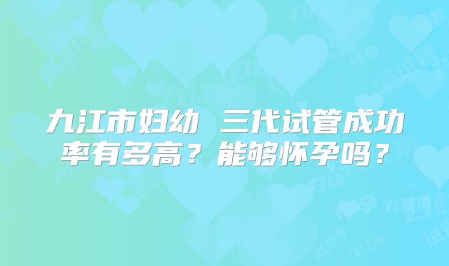 九江市妇幼 三代试管成功率有多高?能够怀孕吗?